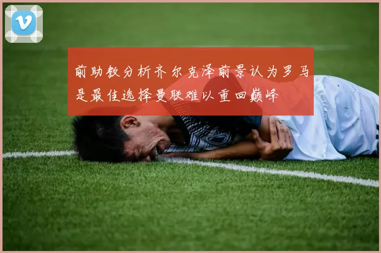 前助教分析齐尔克泽前景认为罗马是最佳选择曼联难以重回巅峰