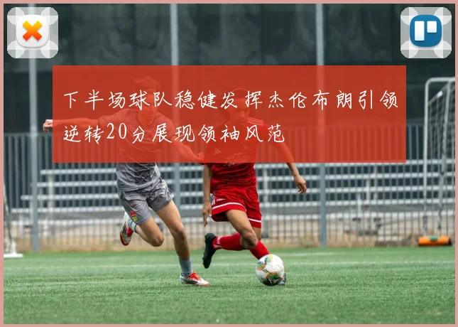 下半场球队稳健发挥杰伦布朗引领逆转20分展现领袖风范