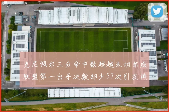 克尼佩尔三分命中数超越米切尔成联盟第一出手次数却少57次引发热议