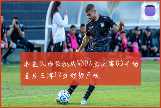 水星队面临挑战WNBA总决赛G3半场落后王牌12分形势严峻