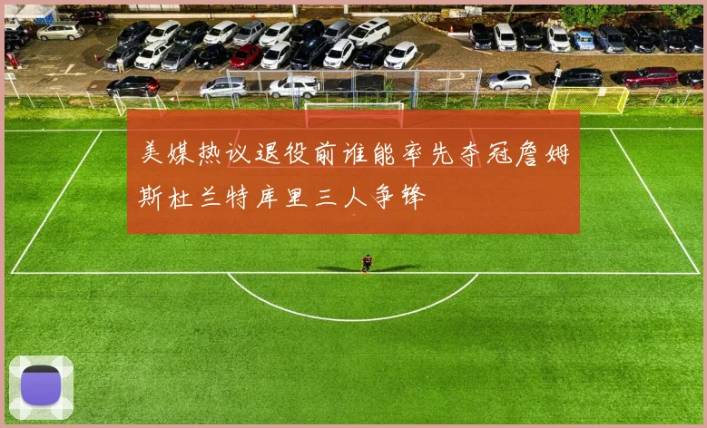 美媒热议退役前谁能率先夺冠詹姆斯杜兰特库里三人争锋