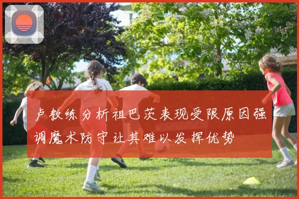 卢教练分析祖巴茨表现受限原因强调魔术防守让其难以发挥优势