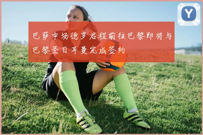 巴萨中场德罗启程前往巴黎即将与巴黎圣日耳曼完成签约