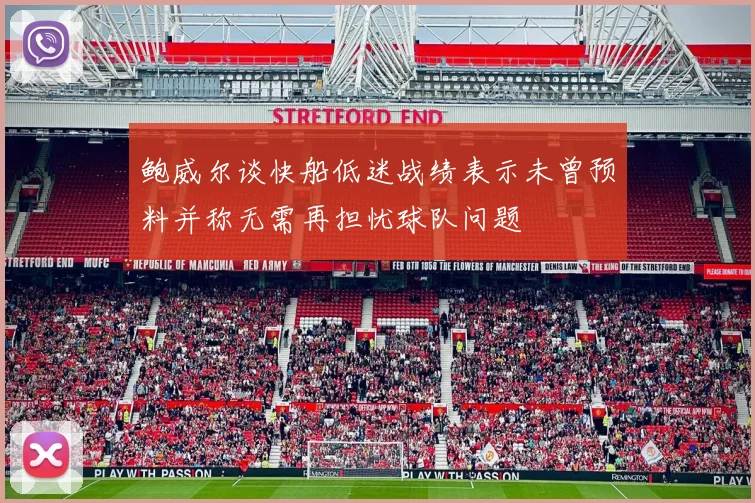 鲍威尔谈快船低迷战绩表示未曾预料并称无需再担忧球队问题