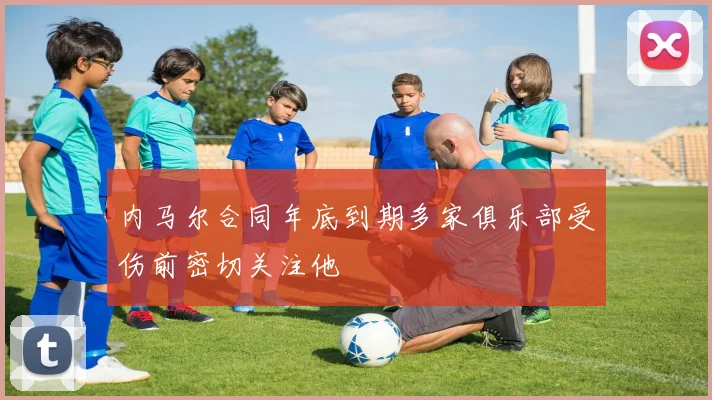 内马尔合同年底到期多家俱乐部受伤前密切关注他