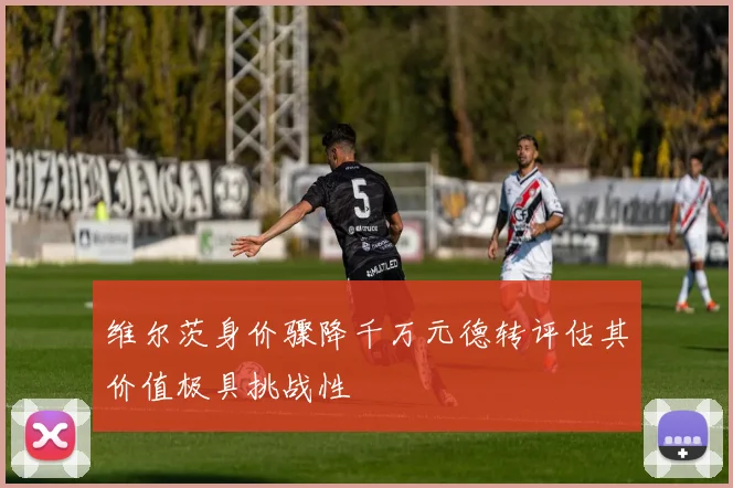 维尔茨身价骤降千万元德转评估其价值极具挑战性