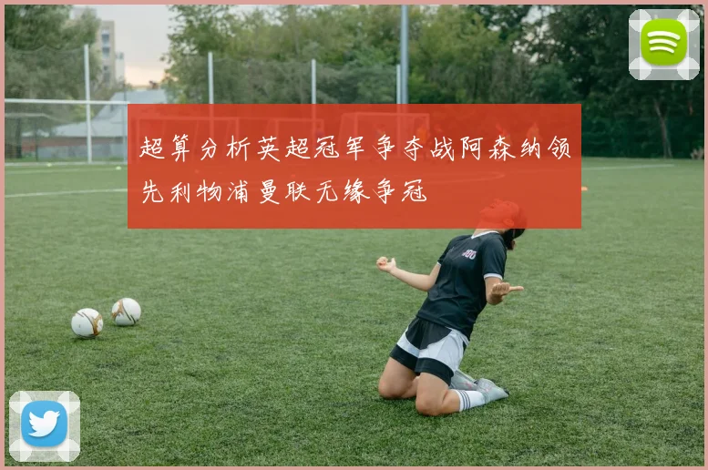 超算分析英超冠军争夺战阿森纳领先利物浦曼联无缘争冠