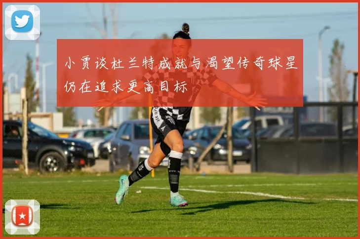 小贾谈杜兰特成就与渴望传奇球星仍在追求更高目标