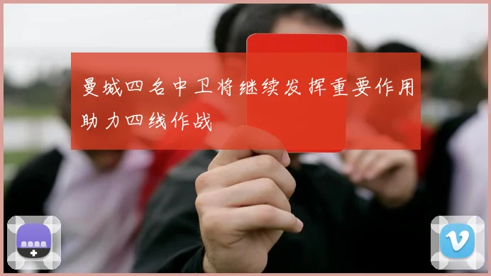 曼城四名中卫将继续发挥重要作用助力四线作战