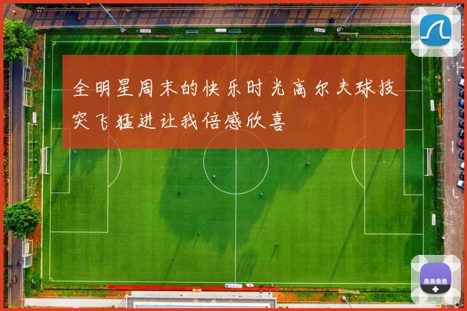 全明星周末的快乐时光高尔夫球技突飞猛进让我倍感欣喜