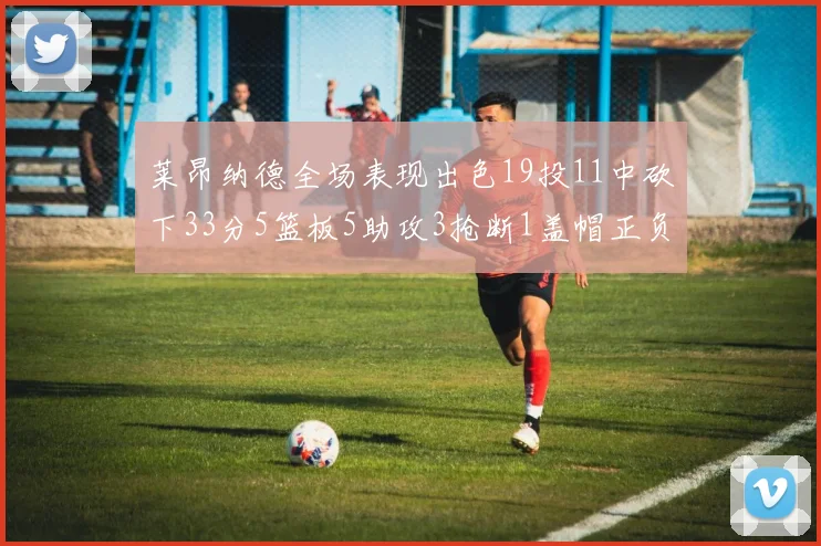 莱昂纳德全场表现出色19投11中砍下33分5篮板5助攻3抢断1盖帽正负值高达31