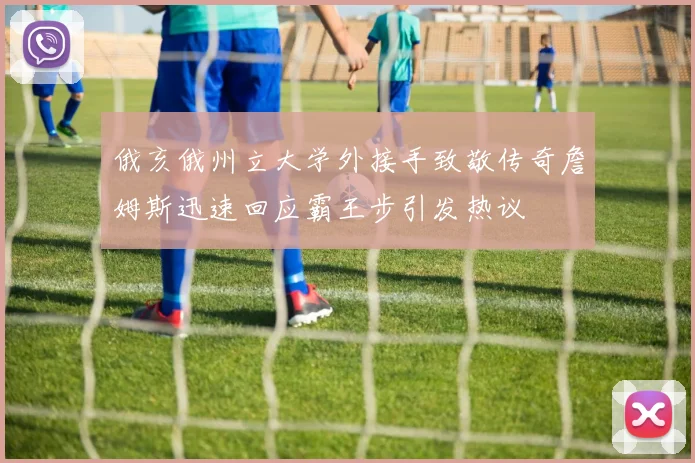 俄亥俄州立大学外接手致敬传奇詹姆斯迅速回应霸王步引发热议