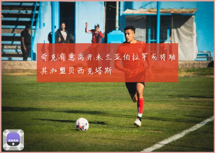 奇克有意离开米兰亚伯拉罕或将助其加盟贝西克塔斯
