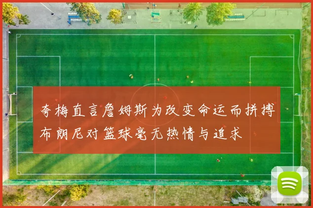 夸梅直言詹姆斯为改变命运而拼搏布朗尼对篮球毫无热情与追求