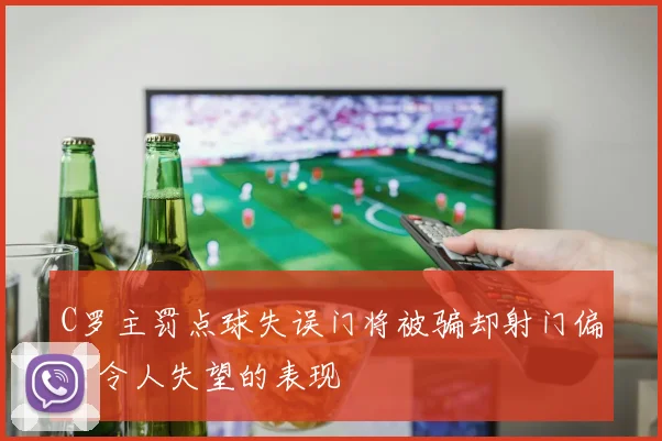C罗主罚点球失误门将被骗却射门偏出令人失望的表现