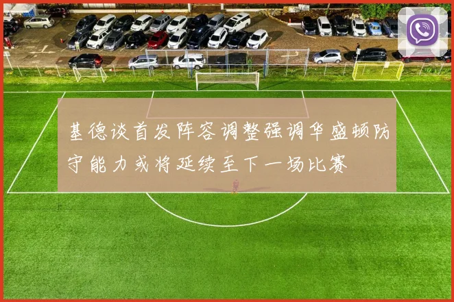 基德谈首发阵容调整强调华盛顿防守能力或将延续至下一场比赛