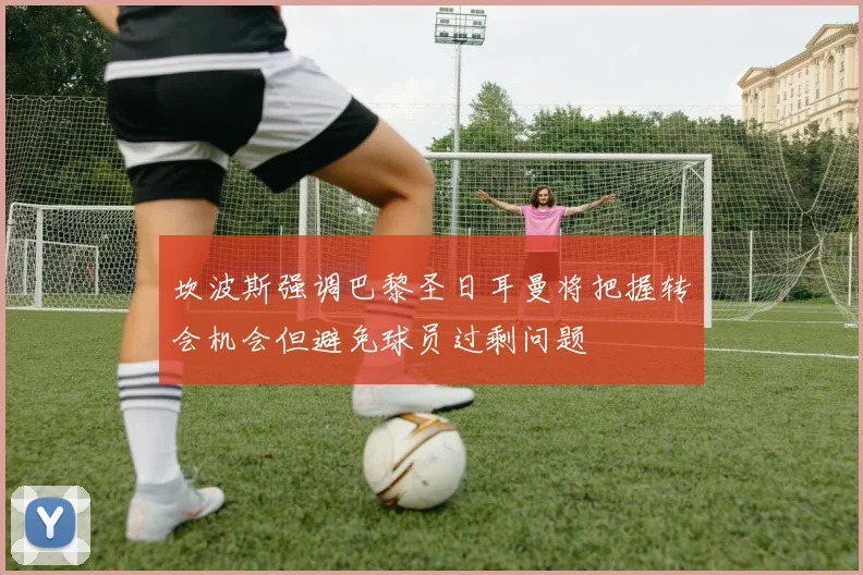 坎波斯强调巴黎圣日耳曼将把握转会机会但避免球员过剩问题