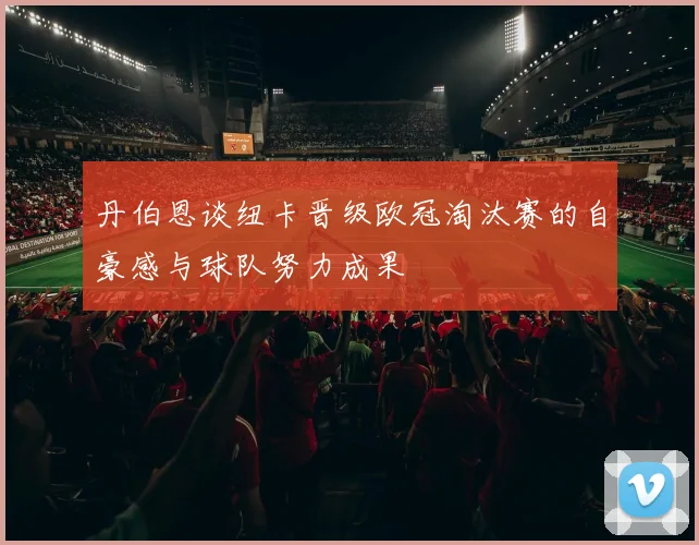 丹伯恩谈纽卡晋级欧冠淘汰赛的自豪感与球队努力成果