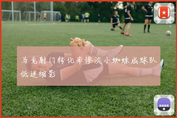 马竞射门转化率惨淡小蜘蛛成球队低迷缩影