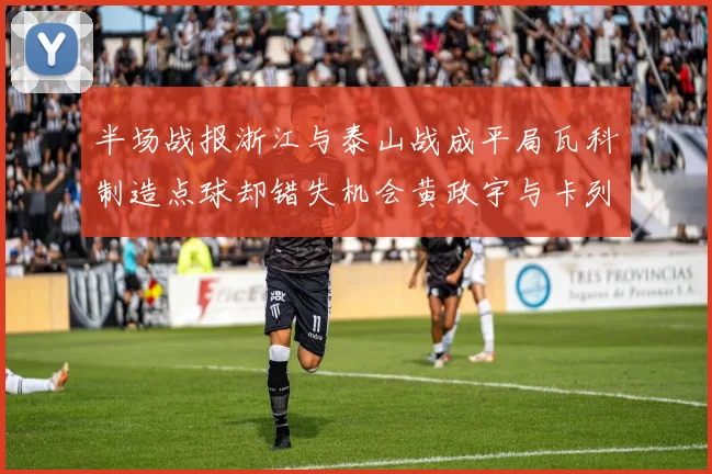 半场战报浙江与泰山战成平局瓦科制造点球却错失机会黄政宇与卡列洛各入一球