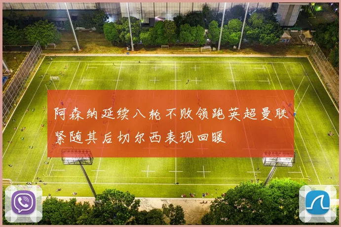 阿森纳延续八轮不败领跑英超曼联紧随其后切尔西表现回暖