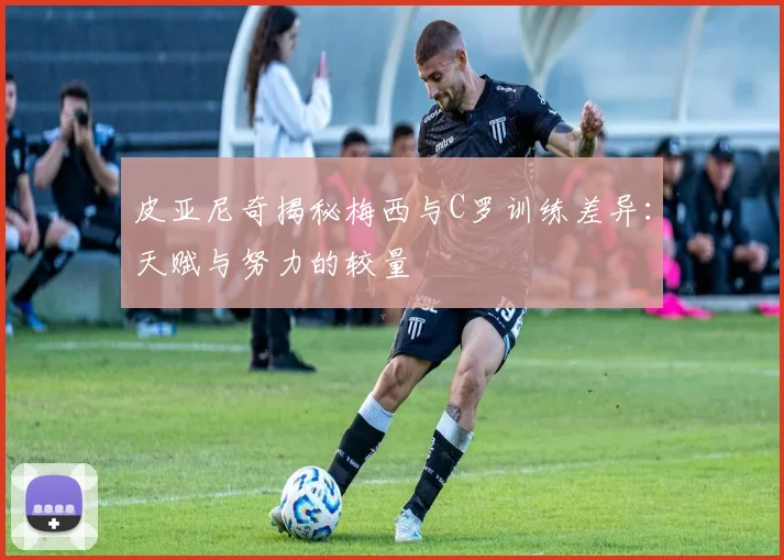 皮亚尼奇揭秘梅西与C罗训练差异：天赋与努力的较量