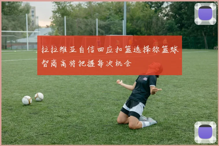 拉拉维亚自信回应扣篮选择称篮球智商高将把握每次机会