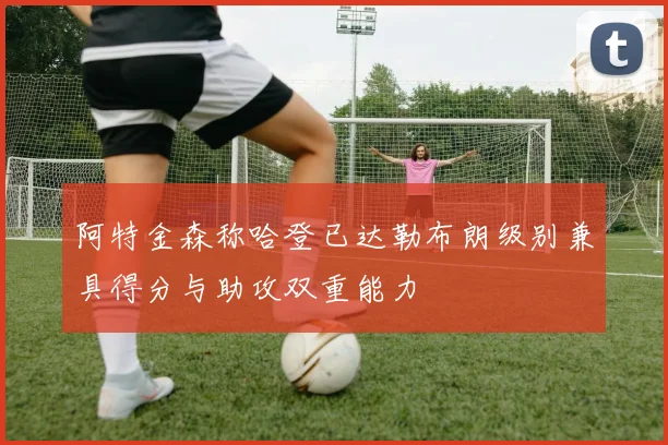 阿特金森称哈登已达勒布朗级别兼具得分与助攻双重能力